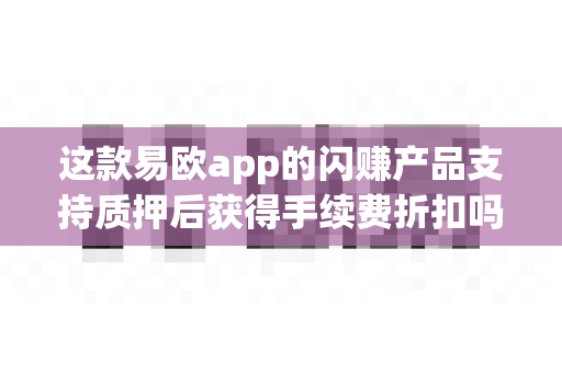 这款易欧app的闪赚产品支持质押后获得手续费折扣吗?-第1张图片-易欧app-全球最大的比特币交易所【官方网站】 这款易欧app的闪赚产品支持质押后获得手续费折扣吗?-第1张图片-易欧app-全球最大的比特币交易所【官方网站】