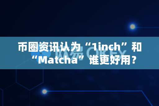 币圈资讯认为“1inch”和“Matcha”谁更好用?-第1张图片-易欧app-全球最大的比特币交易所【官方网站】 币圈资讯认为“1inch”和“Matcha”谁更好用?-第1张图片-易欧app-全球最大的比特币交易所【官方网站】
