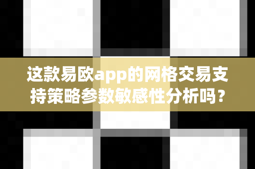 这款易欧app的网格交易支持策略参数敏感性分析吗？-第1张图片-易欧app-全球最大的比特币交易所【官方网站】