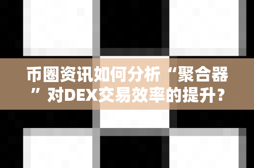 币圈资讯如何分析“聚合器”对DEX交易效率的提升?-第1张图片-易欧app-全球最大的比特币交易所【官方网站】 币圈资讯如何分析“聚合器”对DEX交易效率的提升?-第1张图片-易欧app-全球最大的比特币交易所【官方网站】