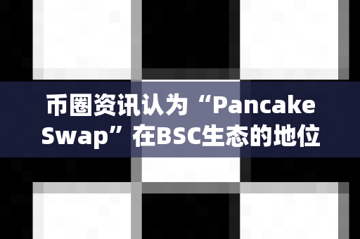 币圈资讯认为“PancakeSwap”在BSC生态的地位?-第1张图片-易欧app-全球最大的比特币交易所【官方网站】 币圈资讯认为“PancakeSwap”在BSC生态的地位?-第1张图片-易欧app-全球最大的比特币交易所【官方网站】
