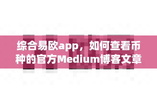 综合易欧app,如何查看币种的官方Medium博客文章?-第1张图片-易欧app-全球最大的比特币交易所【官方网站】 综合易欧app,如何查看币种的官方Medium博客文章?-第1张图片-易欧app-全球最大的比特币交易所【官方网站】