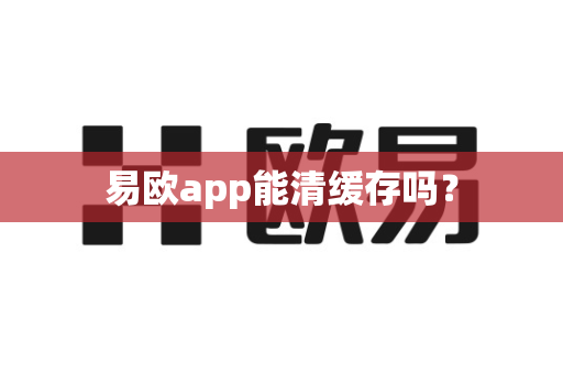 易欧app能清缓存吗？
