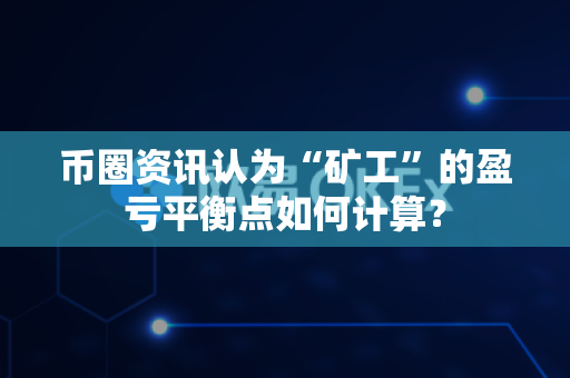 币圈资讯认为“矿工”的盈亏平衡点如何计算？