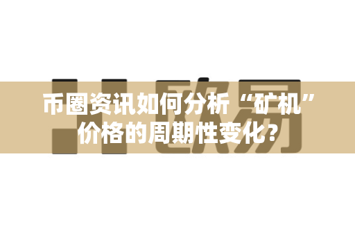 币圈资讯如何分析“矿机”价格的周期性变化？