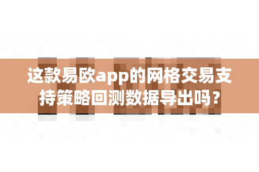 这款易欧app的网格交易支持策略回测数据导出吗？