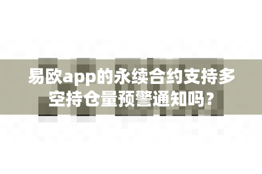 易欧app的永续合约支持多空持仓量预警通知吗？