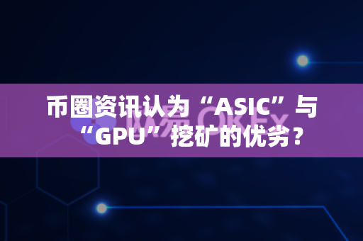 币圈资讯认为“ASIC”与“GPU”挖矿的优劣？
