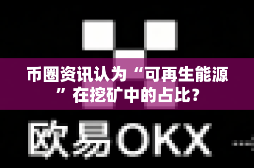 币圈资讯认为“可再生能源”在挖矿中的占比?-第1张图片-易欧app-全球最大的比特币交易所【官方网站】 币圈资讯认为“可再生能源”在挖矿中的占比?-第1张图片-易欧app-全球最大的比特币交易所【官方网站】