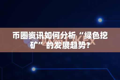 币圈资讯如何分析“绿色挖矿”的发展趋势？