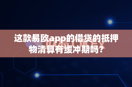 这款易欧app的借贷的抵押物清算有缓冲期吗？