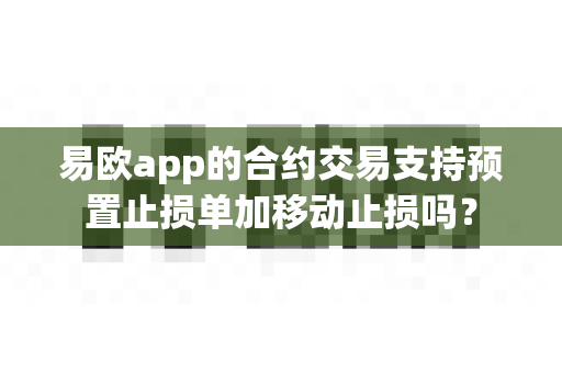 易欧app的合约交易支持预置止损单加移动止损吗?-第1张图片-易欧app-全球最大的比特币交易所【官方网站】 易欧app的合约交易支持预置止损单加移动止损吗?-第1张图片-易欧app-全球最大的比特币交易所【官方网站】