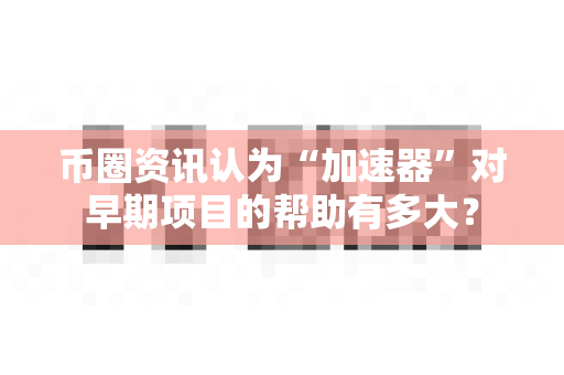 币圈资讯认为“加速器”对早期项目的帮助有多大？-第1张图片-易欧app-全球最大的比特币交易所【官方网站】