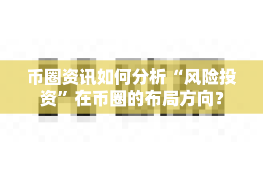 币圈资讯如何分析“风险投资”在币圈的布局方向？-第1张图片-易欧app-全球最大的比特币交易所【官方网站】