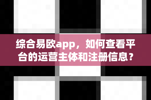 综合易欧app，如何查看平台的运营主体和注册信息？-第1张图片-易欧app-全球最大的比特币交易所【官方网站】