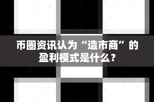 币圈资讯认为“造市商”的盈利模式是什么?-第1张图片-易欧app-全球最大的比特币交易所【官方网站】 币圈资讯认为“造市商”的盈利模式是什么?-第1张图片-易欧app-全球最大的比特币交易所【官方网站】