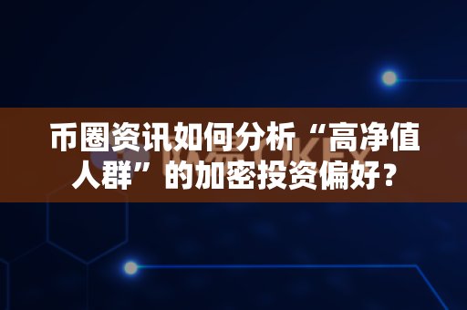 币圈资讯如何分析“高净值人群”的加密投资偏好?-第1张图片-易欧app-全球最大的比特币交易所【官方网站】 币圈资讯如何分析“高净值人群”的加密投资偏好?-第1张图片-易欧app-全球最大的比特币交易所【官方网站】