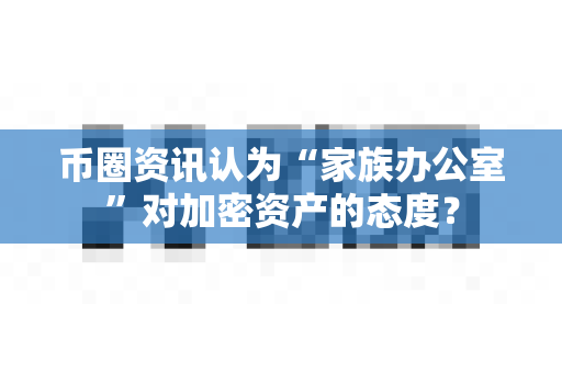 币圈资讯认为“家族办公室”对加密资产的态度?-第1张图片-易欧app-全球最大的比特币交易所【官方网站】 币圈资讯认为“家族办公室”对加密资产的态度?-第1张图片-易欧app-全球最大的比特币交易所【官方网站】