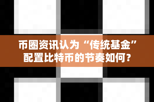 币圈资讯认为“传统基金”配置比特币的节奏如何?-第1张图片-易欧app-全球最大的比特币交易所【官方网站】 币圈资讯认为“传统基金”配置比特币的节奏如何?-第1张图片-易欧app-全球最大的比特币交易所【官方网站】