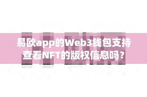 易欧app的Web3钱包支持查看NFT的版权信息吗？-第1张图片-易欧app-全球最大的比特币交易所【官方网站】
