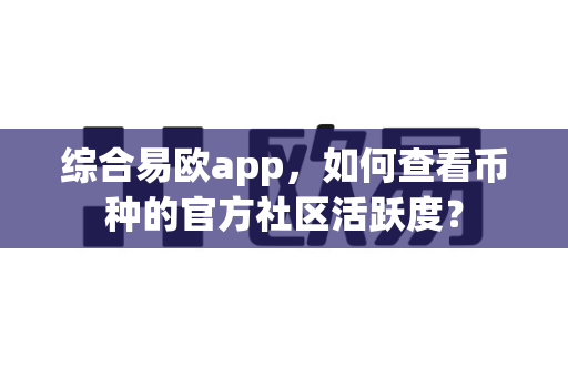 综合易欧app，如何查看币种的官方社区活跃度？-第1张图片-易欧app-全球最大的比特币交易所【官方网站】