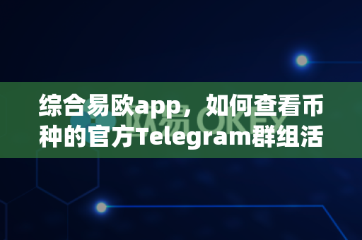 综合易欧app,如何查看币种的官方Telegram群组活跃度?-第1张图片-易欧app-全球最大的比特币交易所【官方网站】 综合易欧app,如何查看币种的官方Telegram群组活跃度?-第1张图片-易欧app-全球最大的比特币交易所【官方网站】