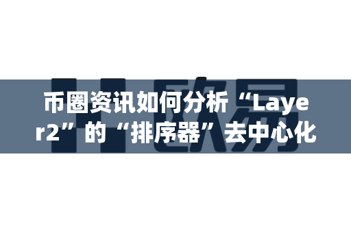 币圈资讯如何分析“Layer2”的“排序器”去中心化？-第1张图片-易欧app-全球最大的比特币交易所【官方网站】