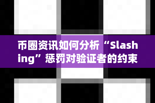 币圈资讯如何分析“Slashing”惩罚对验证者的约束？