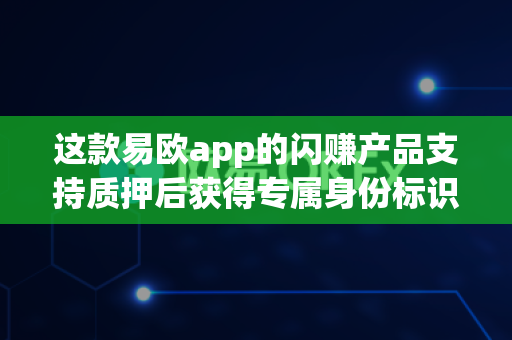 这款易欧app的闪赚产品支持质押后获得专属身份标识吗？