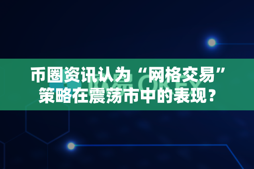 币圈资讯认为“网格交易”策略在震荡市中的表现?-第1张图片-易欧app-全球最大的比特币交易所【官方网站】 币圈资讯认为“网格交易”策略在震荡市中的表现?-第1张图片-易欧app-全球最大的比特币交易所【官方网站】