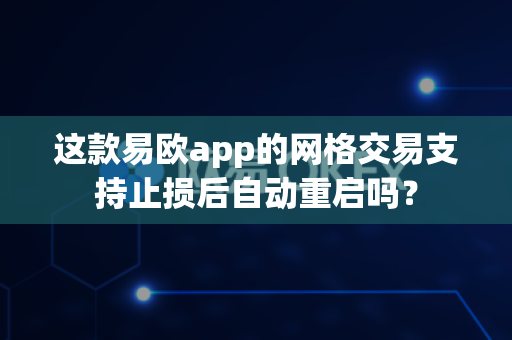 这款易欧app的网格交易支持止损后自动重启吗?-第1张图片-易欧app-全球最大的比特币交易所【官方网站】 这款易欧app的网格交易支持止损后自动重启吗?-第1张图片-易欧app-全球最大的比特币交易所【官方网站】