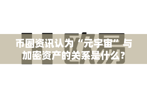 币圈资讯认为“元宇宙”与加密资产的关系是什么?-第1张图片-易欧app-全球最大的比特币交易所【官方网站】 币圈资讯认为“元宇宙”与加密资产的关系是什么?-第1张图片-易欧app-全球最大的比特币交易所【官方网站】