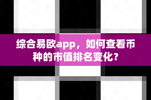 综合易欧app,如何查看币种的市值排名变化?-第1张图片-易欧app-全球最大的比特币交易所【官方网站】 综合易欧app,如何查看币种的市值排名变化?-第1张图片-易欧app-全球最大的比特币交易所【官方网站】