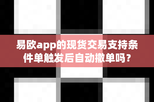 易欧app的现货交易支持条件单触发后自动撤单吗?-第1张图片-易欧app-全球最大的比特币交易所【官方网站】 易欧app的现货交易支持条件单触发后自动撤单吗?-第1张图片-易欧app-全球最大的比特币交易所【官方网站】