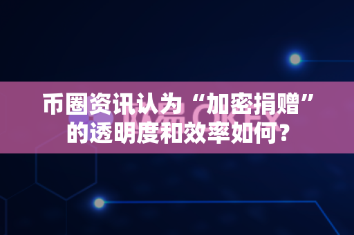 币圈资讯认为“加密捐赠”的透明度和效率如何?-第1张图片-易欧app-全球最大的比特币交易所【官方网站】 币圈资讯认为“加密捐赠”的透明度和效率如何?-第1张图片-易欧app-全球最大的比特币交易所【官方网站】