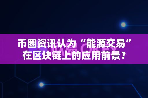 币圈资讯认为“能源交易”在区块链上的应用前景?-第1张图片-易欧app-全球最大的比特币交易所【官方网站】 币圈资讯认为“能源交易”在区块链上的应用前景?-第1张图片-易欧app-全球最大的比特币交易所【官方网站】