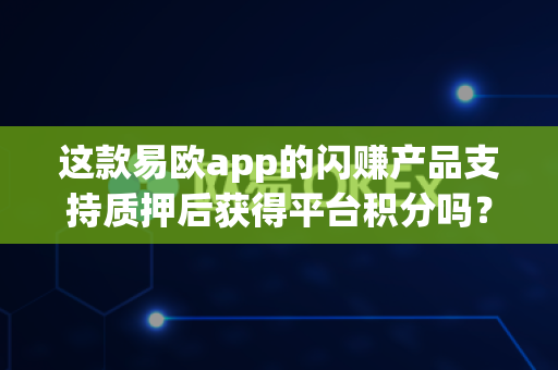 这款易欧app的闪赚产品支持质押后获得平台积分吗?-第1张图片-易欧app-全球最大的比特币交易所【官方网站】 这款易欧app的闪赚产品支持质押后获得平台积分吗?-第1张图片-易欧app-全球最大的比特币交易所【官方网站】
