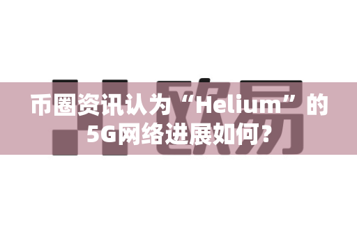 币圈资讯认为“Helium”的5G网络进展如何？-第1张图片-易欧app-全球最大的比特币交易所【官方网站】
