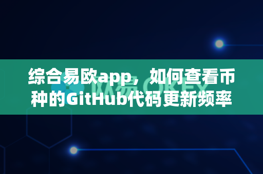 综合易欧app,如何查看币种的GitHub代码更新频率?-第1张图片-易欧app-全球最大的比特币交易所【官方网站】 综合易欧app,如何查看币种的GitHub代码更新频率?-第1张图片-易欧app-全球最大的比特币交易所【官方网站】