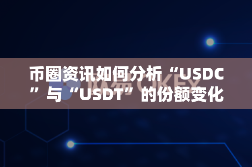 币圈资讯如何分析“USDC”与“USDT”的份额变化？-第1张图片-易欧app-全球最大的比特币交易所【官方网站】