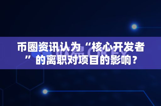 币圈资讯认为“核心开发者”的离职对项目的影响?-第1张图片-易欧app-全球最大的比特币交易所【官方网站】 币圈资讯认为“核心开发者”的离职对项目的影响?-第1张图片-易欧app-全球最大的比特币交易所【官方网站】