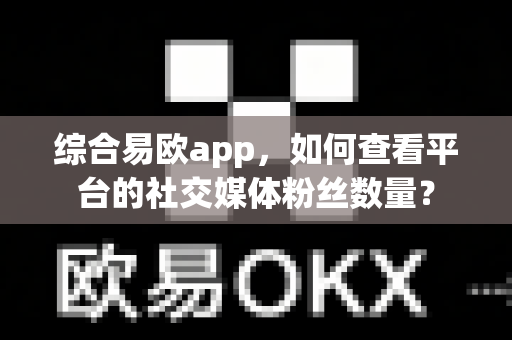 综合易欧app,如何查看平台的社交媒体粉丝数量?-第1张图片-易欧app-全球最大的比特币交易所【官方网站】 综合易欧app,如何查看平台的社交媒体粉丝数量?-第1张图片-易欧app-全球最大的比特币交易所【官方网站】