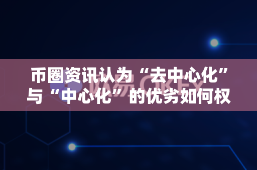 币圈资讯认为“去中心化”与“中心化”的优劣如何权衡?-第1张图片-易欧app-全球最大的比特币交易所【官方网站】 币圈资讯认为“去中心化”与“中心化”的优劣如何权衡?-第1张图片-易欧app-全球最大的比特币交易所【官方网站】