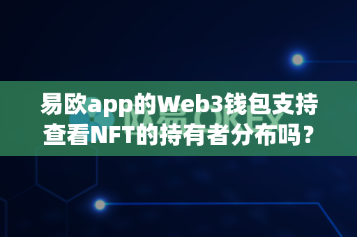 易欧app的Web3钱包支持查看NFT的持有者分布吗？-第1张图片-易欧app-全球最大的比特币交易所【官方网站】