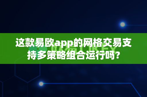 这款易欧app的网格交易支持多策略组合运行吗？-第1张图片-易欧app-全球最大的比特币交易所【官方网站】