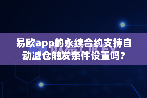 易欧app的永续合约支持自动减仓触发条件设置吗?-第1张图片-易欧app-全球最大的比特币交易所【官方网站】 易欧app的永续合约支持自动减仓触发条件设置吗?-第1张图片-易欧app-全球最大的比特币交易所【官方网站】