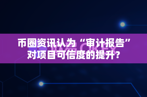 币圈资讯认为“审计报告”对项目可信度的提升？-第1张图片-易欧app-全球最大的比特币交易所【官方网站】