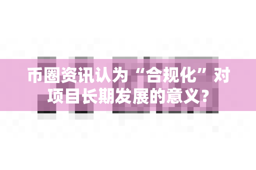 币圈资讯认为“合规化”对项目长期发展的意义？-第1张图片-易欧app-全球最大的比特币交易所【官方网站】