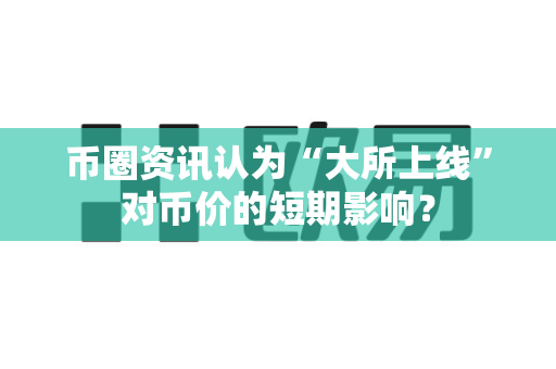 币圈资讯认为“大所上线”对币价的短期影响?-第1张图片-易欧app-全球最大的比特币交易所【官方网站】 币圈资讯认为“大所上线”对币价的短期影响?-第1张图片-易欧app-全球最大的比特币交易所【官方网站】
