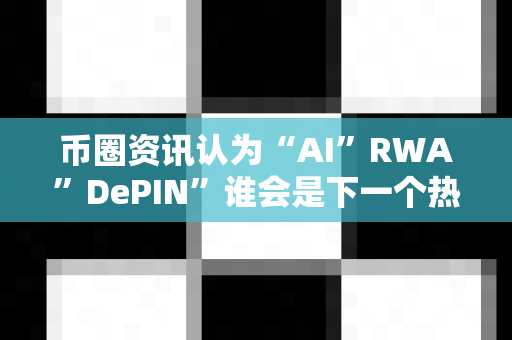 币圈资讯认为“AI”RWA”DePIN”谁会是下一个热点?-第1张图片-易欧app-全球最大的比特币交易所【官方网站】 币圈资讯认为“AI”RWA”DePIN”谁会是下一个热点?-第1张图片-易欧app-全球最大的比特币交易所【官方网站】